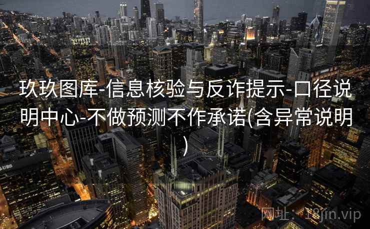 玖玖图库-信息核验与反诈提示-口径说明中心-不做预测不作承诺(含异常说明)
