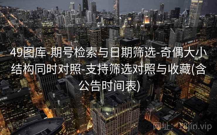 49图库-期号检索与日期筛选-奇偶大小结构同时对照-支持筛选对照与收藏(含公告时间表) 49图库-期号检索与日期筛选-奇偶大小结构同时对照-支持筛选对照与收藏(含公告时间表)
