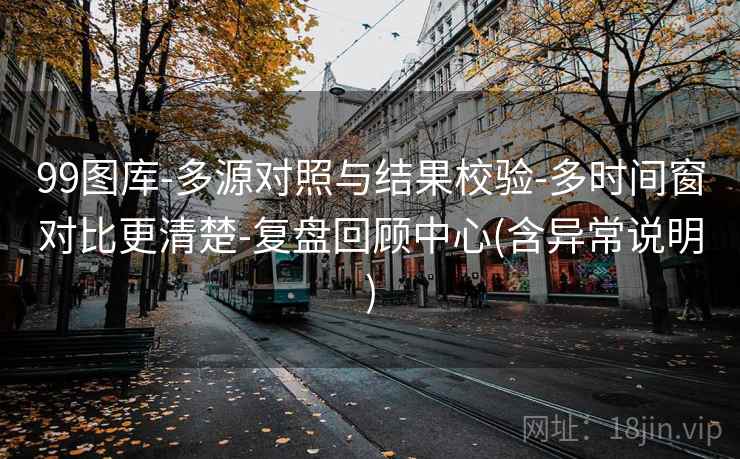 99图库-多源对照与结果校验-多时间窗对比更清楚-复盘回顾中心(含异常说明) 99图库-多源对照与结果校验-多时间窗对比更清楚-复盘回顾中心(含异常说明)