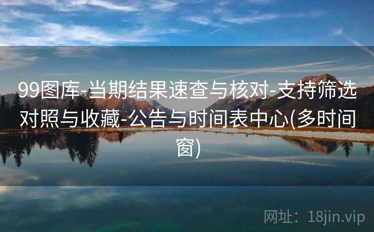 99图库-当期结果速查与核对-支持筛选对照与收藏-公告与时间表中心(多时间窗)