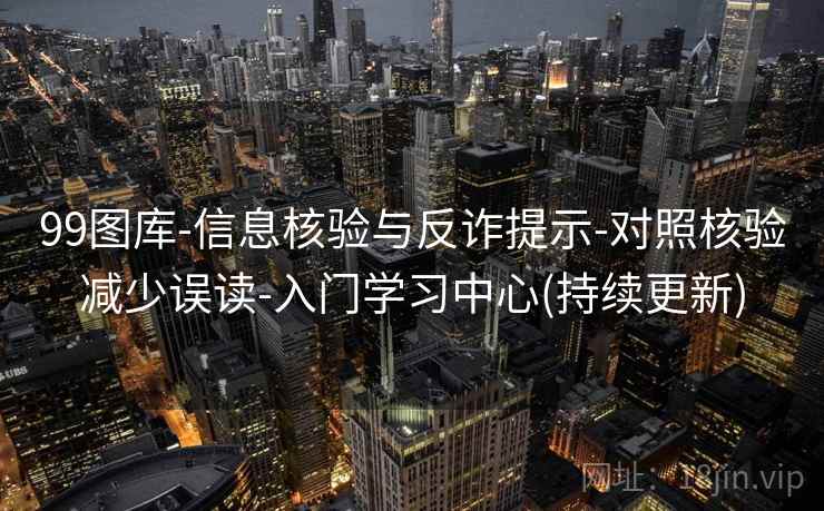99图库-信息核验与反诈提示-对照核验减少误读-入门学习中心(持续更新) 99图库-信息核验与反诈提示-对照核验减少误读-入门学习中心(持续更新)