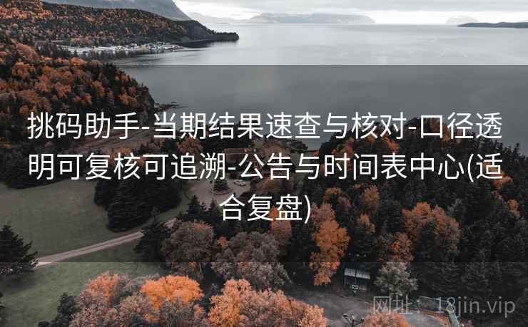 挑码助手-当期结果速查与核对-口径透明可复核可追溯-公告与时间表中心(适合复盘) 挑码助手-当期结果速查与核对-口径透明可复核可追溯-公告与时间表中心(适合复盘)
