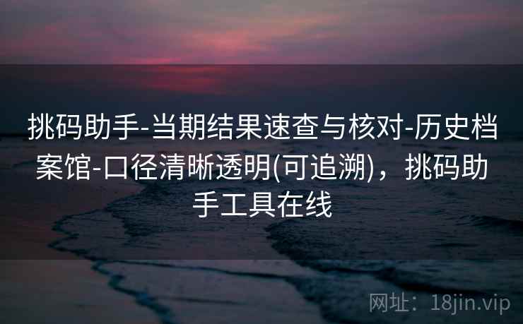 挑码助手-当期结果速查与核对-历史档案馆-口径清晰透明(可追溯)，挑码助手工具在线