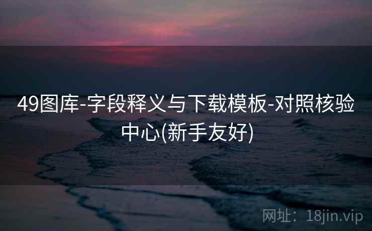 49图库-字段释义与下载模板-对照核验中心(新手友好)