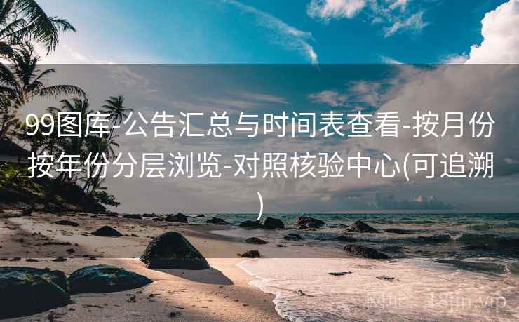 99图库-公告汇总与时间表查看-按月份按年份分层浏览-对照核验中心(可追溯)