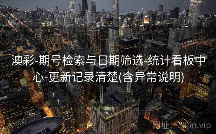 澳彩-期号检索与日期筛选-统计看板中心-更新记录清楚(含异常说明)