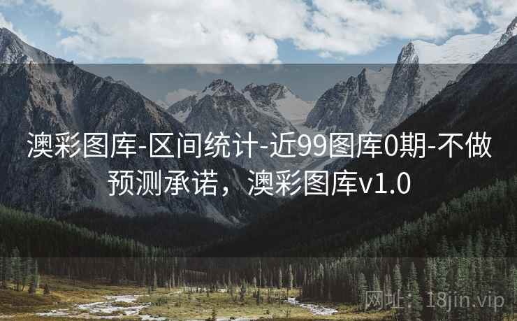 澳彩图库-区间统计-近99图库0期-不做预测承诺，澳彩图库v1.0