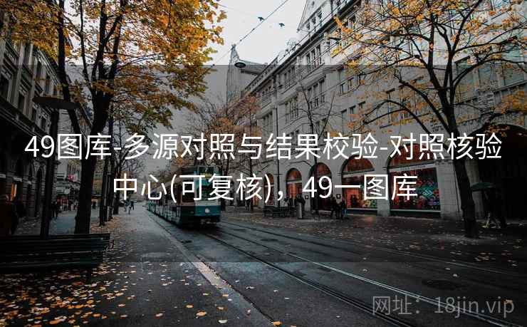 49图库-多源对照与结果校验-对照核验中心(可复核),49一图库 49图库-多源对照与结果校验-对照核验中心(可复核),49一图库